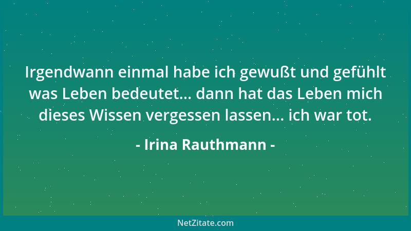 Irina Rauthmann - Irgendwann einmal habe ich gewußt und gefühlt was Leben bedeutet... dann hat das Leben mich dieses Wissen...