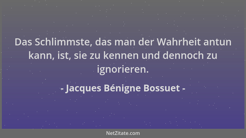 Jacques Bénigne Bossuet - Das Schlimmste, das man der Wahrheit antun kann, ist, sie zu kennen und dennoch zu ignorieren....