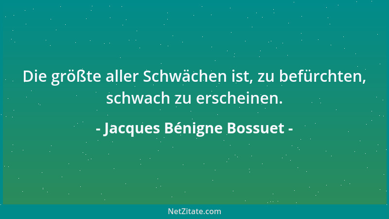 Jacques Bénigne Bossuet - Die größte aller Schwächen ist, zu befürchten, schwach zu erscheinen....