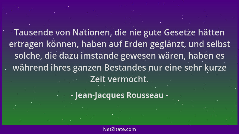 Jean-Jacques Rousseau - Tausende von Nationen, die nie gute Gesetze hätten ertragen können, haben auf Erden geglänzt, und s...