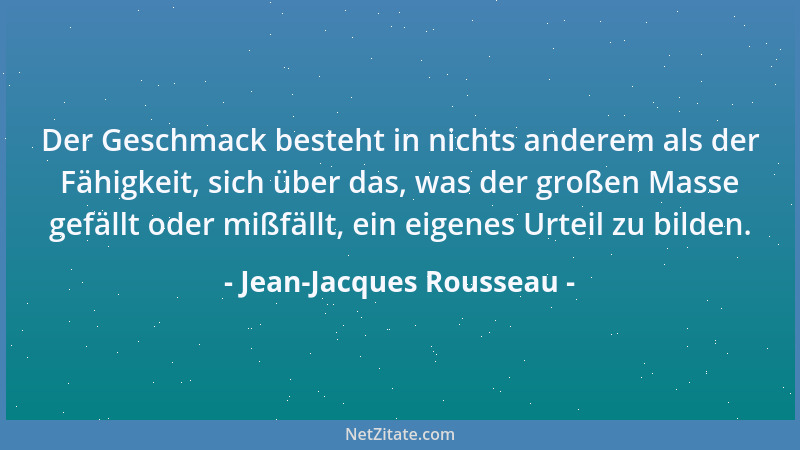 Jean-Jacques Rousseau - Der Geschmack besteht in nichts anderem als der Fähigkeit, sich über das, was der großen Masse gefä...