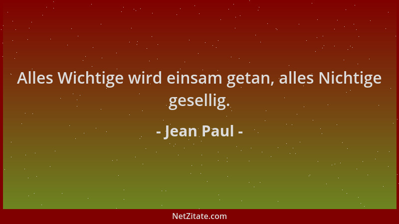 Jean Paul - Alles Wichtige wird einsam getan, alles Nichtige gesellig....
