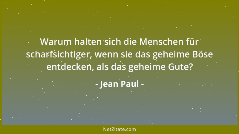 Jean Paul - Warum halten sich die Menschen für scharfsichtiger, wenn sie das geheime Böse entdecken, als das geheime Gute?...