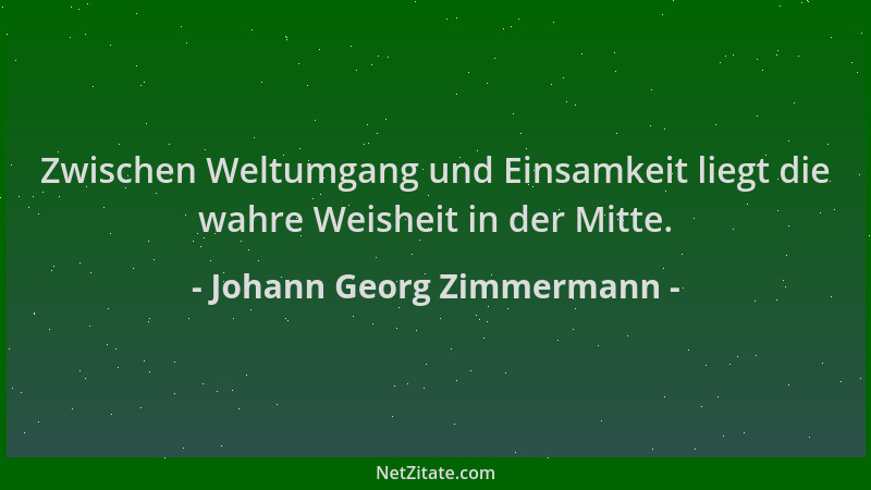 Johann Georg Zimmermann - Zwischen Weltumgang und Einsamkeit liegt die wahre Weisheit in der Mitte....