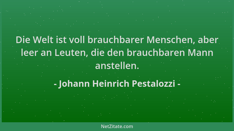 Johann Heinrich Pestalozzi - Die Welt ist voll brauchbarer Menschen, aber leer an Leuten, die den brauchbaren Mann anstelle...