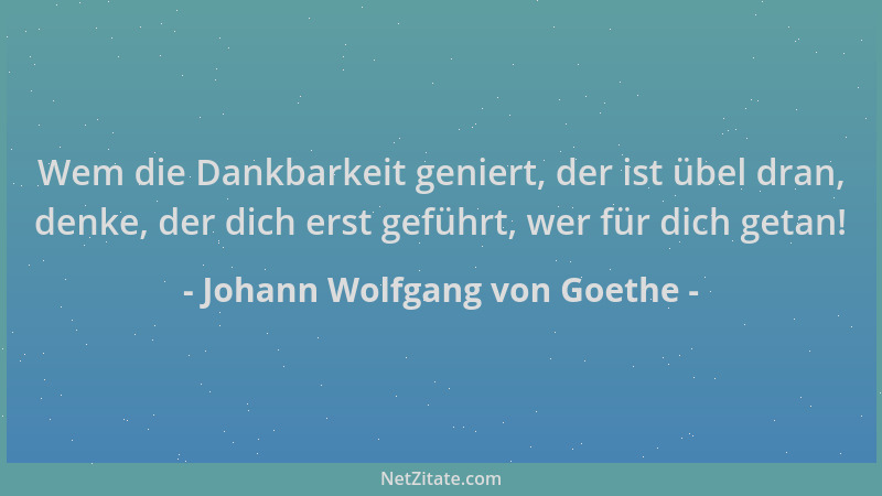 Johann Wolfgang von Goethe - Wem die Dankbarkeit geniert, der ist übel dran, denke, der dich erst geführt, wer für dich get...