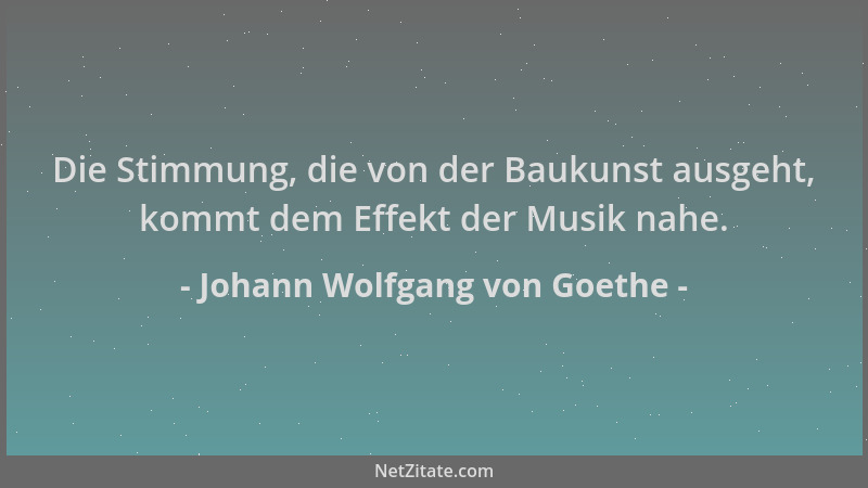 Johann Wolfgang von Goethe - Die Stimmung, die von der Baukunst ausgeht, kommt dem Effekt der Musik nahe....