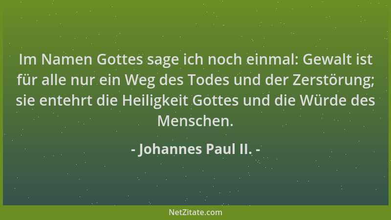 Johannes Paul II. - Im Namen Gottes sage ich noch einmal: Gewalt ist für alle nur ein Weg des Todes und der Zerstörung; sie...