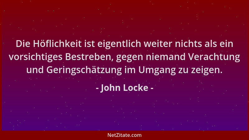 John Locke - Die Höflichkeit ist eigentlich weiter nichts als ein vorsichtiges Bestreben, gegen niemand Verachtung und Geri...