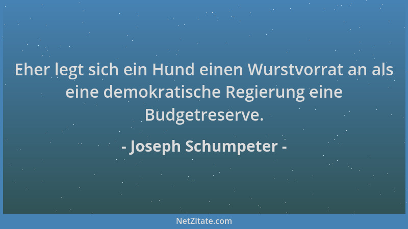 Joseph Schumpeter - Eher legt sich ein Hund einen Wurstvorrat an als eine demokratische Regierung eine Budgetreserve....