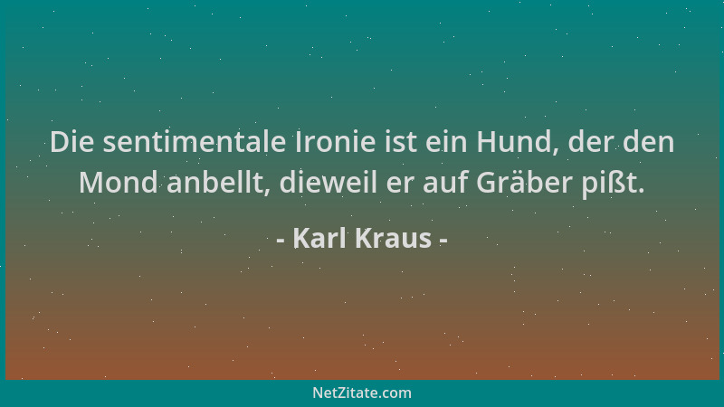Karl Kraus - Die sentimentale Ironie ist ein Hund, der den Mond anbellt, dieweil er auf Gräber pißt....