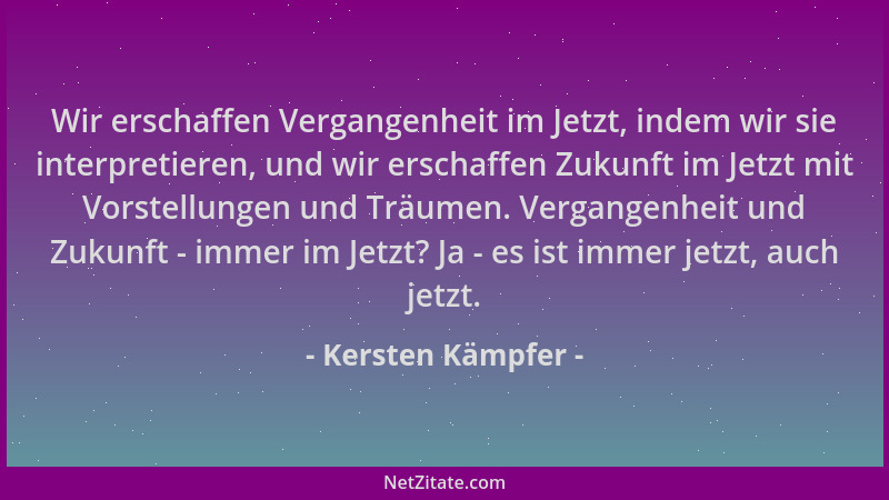Kersten Kämpfer - Wir erschaffen Vergangenheit im Jetzt, indem wir sie interpretieren, und wir erschaffen Zukunft im Jetzt...