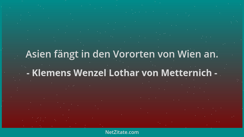 Klemens Wenzel Lothar von Metternich - Asien fängt in den Vororten von Wien an....
