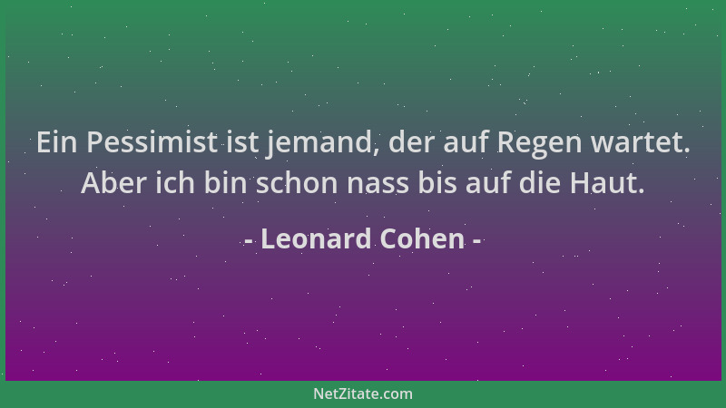 Leonard Cohen - Ein Pessimist ist jemand, der auf Regen wartet. Aber ich bin schon nass bis auf die Haut....