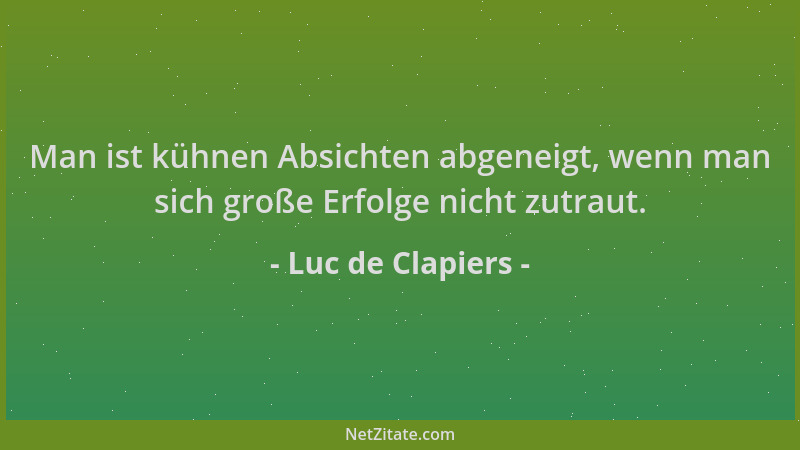 Luc de Clapiers - Man ist kühnen Absichten abgeneigt, wenn man sich große Erfolge nicht zutraut....