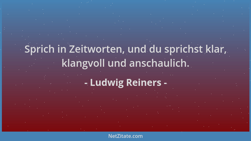 Ludwig Reiners - Sprich in Zeitworten, und du sprichst klar, klangvoll und anschaulich....