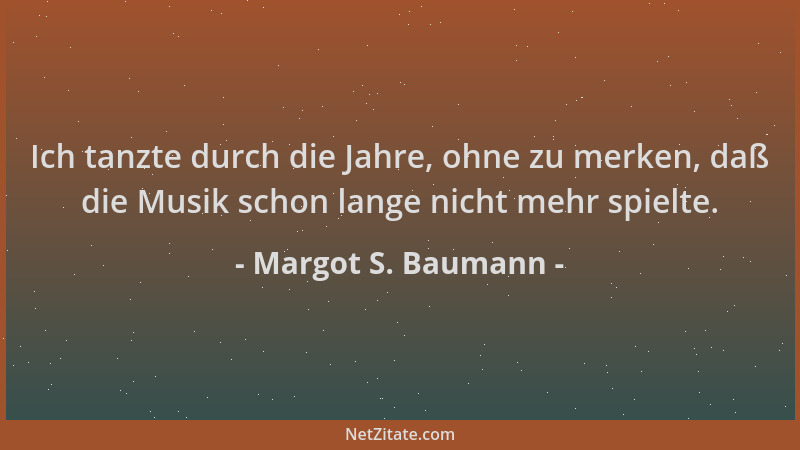 Margot S. Baumann - Ich tanzte durch die Jahre, ohne zu merken, daß die Musik schon lange nicht mehr spielte....