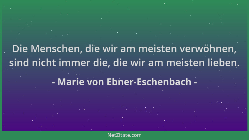 Marie von Ebner-Eschenbach - Die Menschen, die wir am meisten verwöhnen, sind nicht immer die, die wir am meisten lieben....