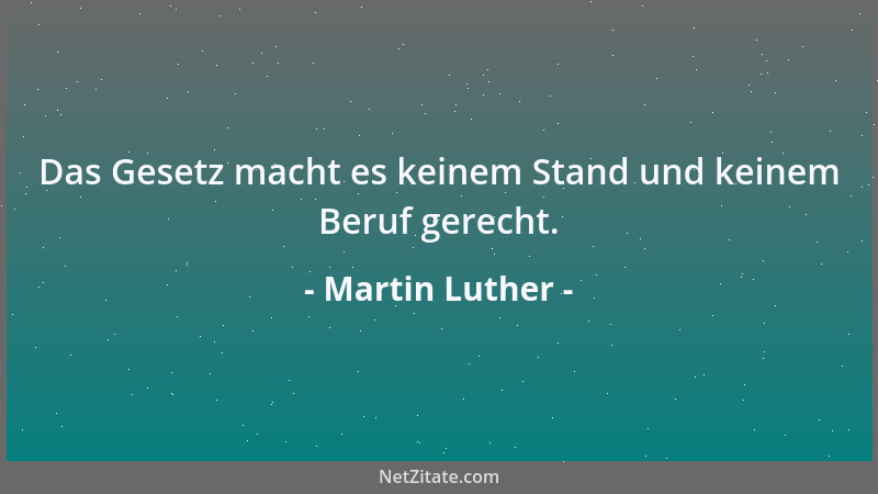 Martin Luther - Das Gesetz macht es keinem Stand und keinem Beruf gerecht....