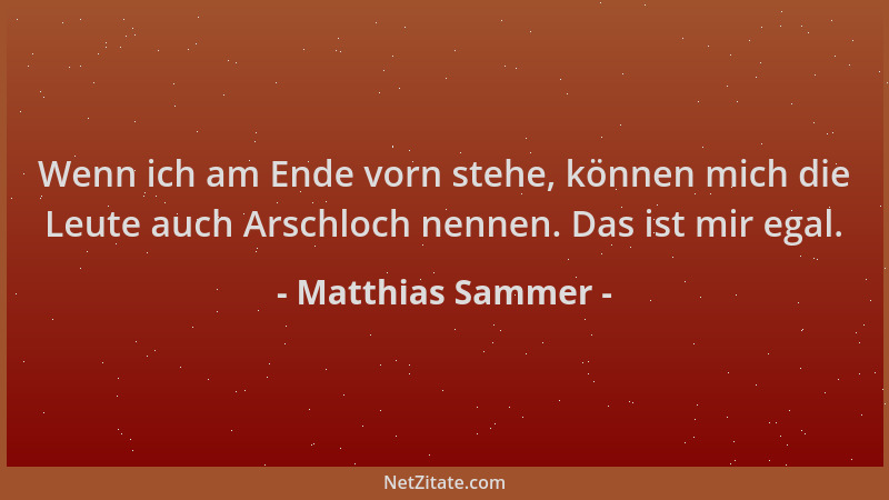 Matthias Sammer - Wenn ich am Ende vorn stehe, können mich die Leute auch Arschloch nennen. Das ist mir egal....