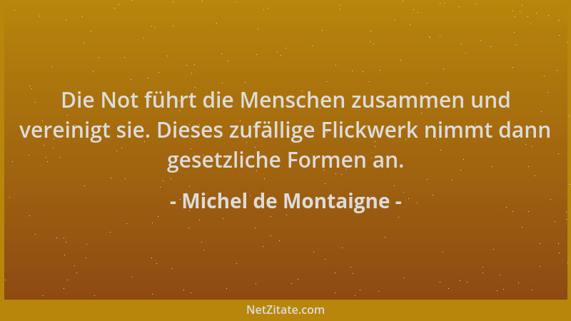 Michel de Montaigne - Die Not führt die Menschen zusammen und vereinigt sie. Dieses zufällige Flickwerk nimmt dann gesetzli...
