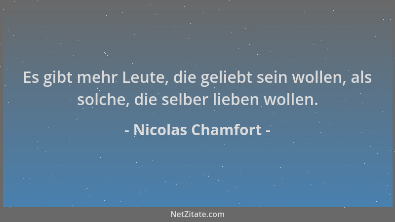 Nicolas Chamfort - Es gibt mehr Leute, die geliebt sein wollen, als solche, die selber lieben wollen....