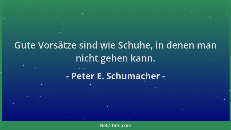 Peter E. Schumacher - Gute Vorsätze sind wie Schuhe, in denen man nicht gehen kann....