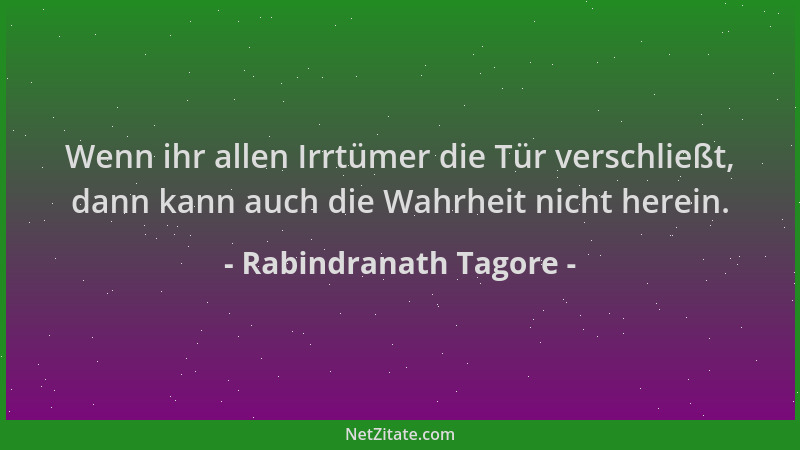Rabindranath Tagore - Wenn ihr allen Irrtümer die Tür verschließt, dann kann auch die Wahrheit nicht herein....
