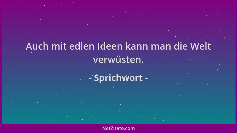 Sprichwort - Auch mit edlen Ideen kann man die Welt verwüsten....