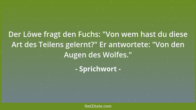 Sprichwort - Der Löwe fragt den Fuchs:  "Von wem hast du diese Art des Teilens gelernt? " Er antwortete:  "Von den Augen des W...
