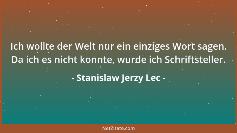 Stanislaw Jerzy Lec - Ich wollte der Welt nur ein einziges Wort sagen. Da ich es nicht konnte, wurde ich Schriftsteller....