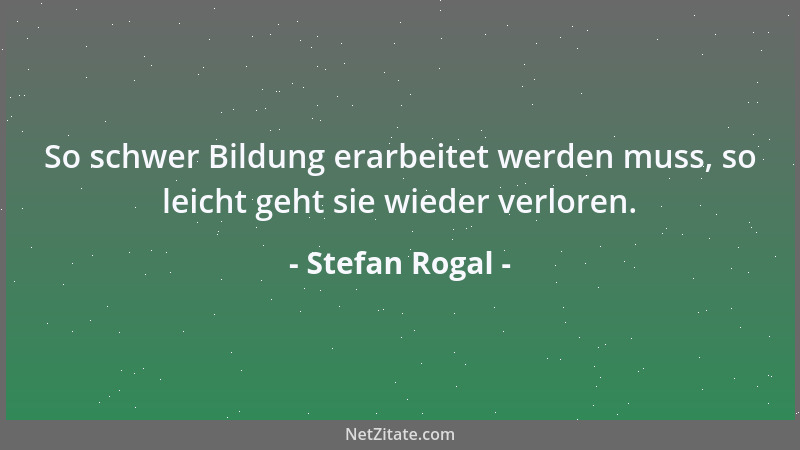 Stefan Rogal - So schwer Bildung erarbeitet werden muss, so leicht geht sie wieder verloren....