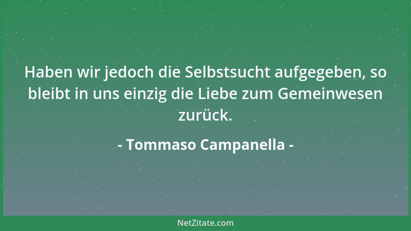 Tommaso Campanella - Haben wir jedoch die Selbstsucht aufgegeben, so bleibt in uns einzig die Liebe zum Gemeinwesen zurück....