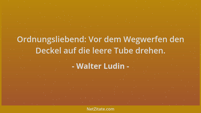 Walter Ludin - Ordnungsliebend: Vor dem Wegwerfen den Deckel auf die leere Tube drehen....