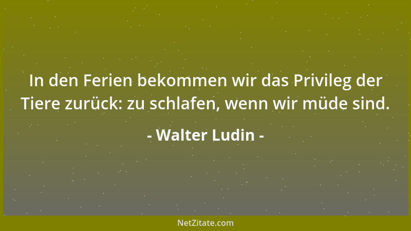 Walter Ludin - In den Ferien bekommen wir das Privileg der Tiere zurück: zu schlafen, wenn wir müde sind....
