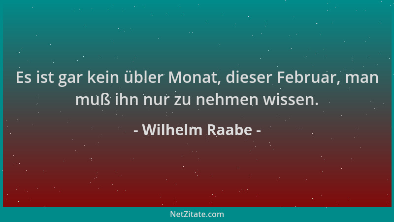Wilhelm Raabe - Es ist gar kein übler Monat, dieser Februar, man muß ihn nur zu nehmen wissen....
