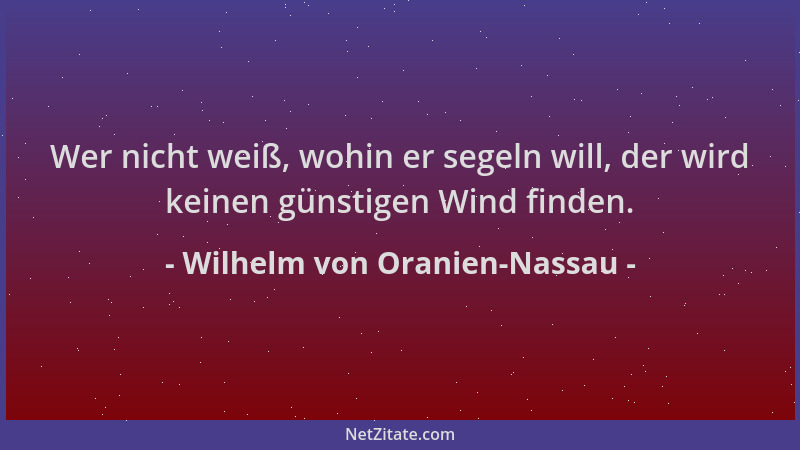 Wilhelm von Oranien-Nassau - Wer nicht weiß, wohin er segeln will, der wird keinen günstigen Wind finden....