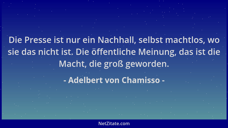 Adelbert von Chamisso - Die Presse ist nur ein Nachhall, selbst machtlos, wo sie das nicht ist. Die öffentliche Meinung, da...