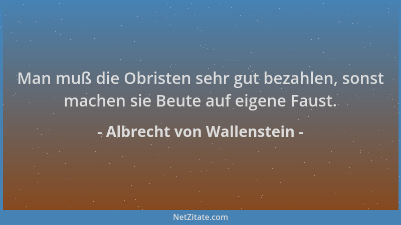 Albrecht von Wallenstein - Man muß die Obristen sehr gut bezahlen, sonst machen sie Beute auf eigene Faust....