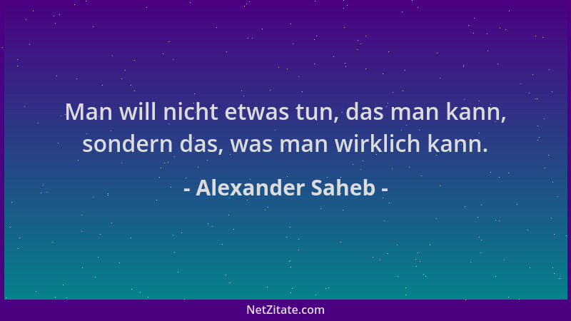 Alexander Saheb - Man will nicht etwas tun, das man kann, sondern das, was man wirklich kann....