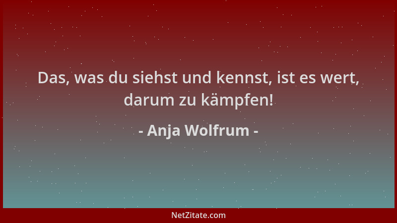Anja Wolfrum - Das, was du siehst und kennst, ist es wert, darum zu kämpfen!...