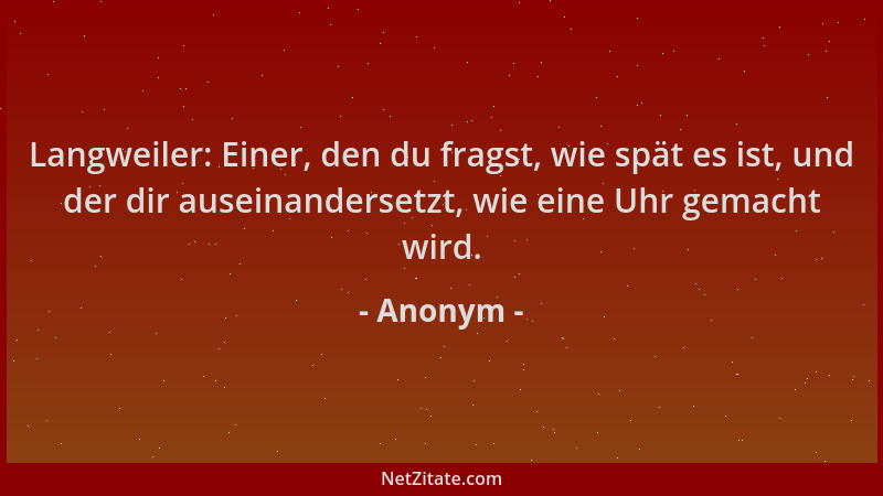Anonym - Langweiler: Einer, den du fragst, wie spät es ist, und der dir auseinandersetzt, wie eine Uhr gemacht wird....