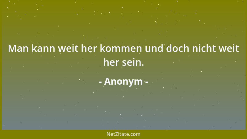 Anonym - Man kann weit her kommen und doch nicht weit her sein....