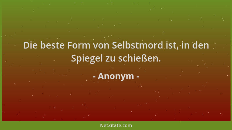 Anonym - Die beste Form von Selbstmord ist, in den Spiegel zu schießen....
