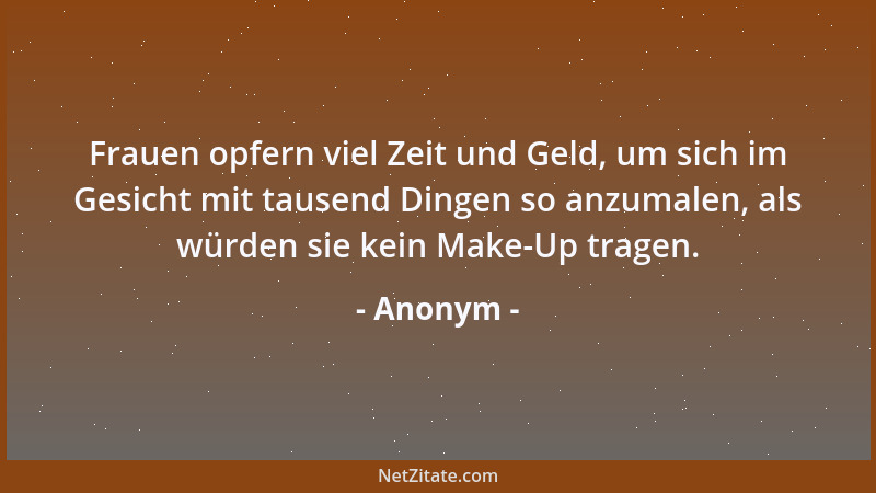 Anonym - Frauen opfern viel Zeit und Geld, um sich im Gesicht mit tausend Dingen so anzumalen, als würden sie kein Make-Up...