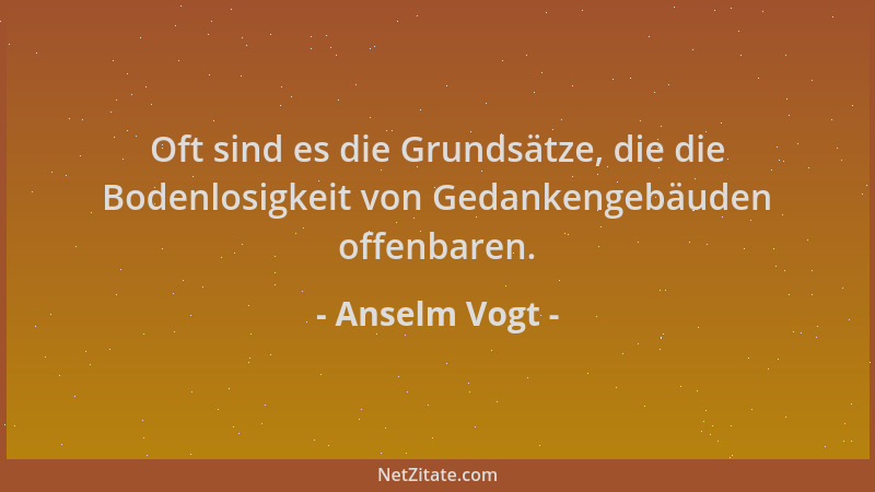 Anselm Vogt - Oft sind es die Grundsätze, die die Bodenlosigkeit von Gedankengebäuden offenbaren....