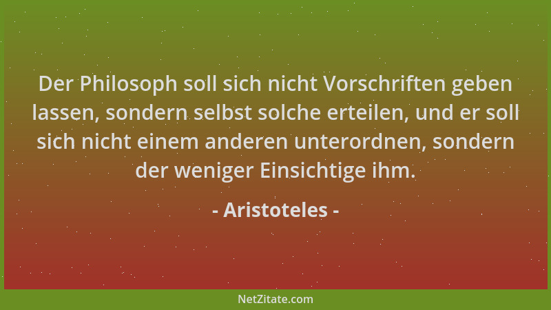 Aristoteles - Der Philosoph soll sich nicht Vorschriften geben lassen, sondern selbst solche erteilen, und er soll sich nic...