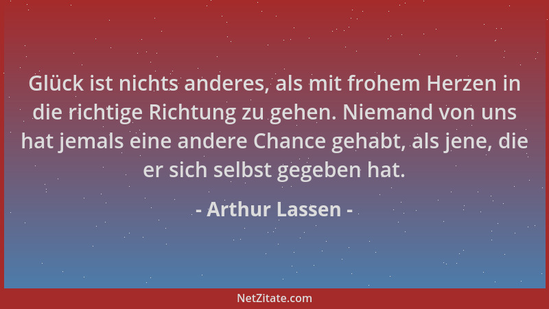 Arthur Lassen - Glück ist nichts anderes, als mit frohem Herzen in die richtige Richtung zu gehen. Niemand von uns hat jema...
