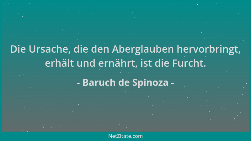 Baruch de Spinoza - Die Ursache, die den Aberglauben hervorbringt, erhält und ernährt, ist die Furcht....
