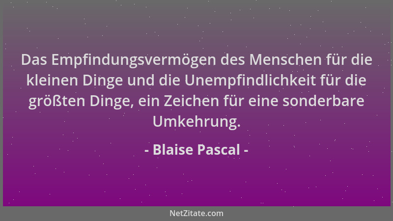 Blaise Pascal - Das Empfindungsvermögen des Menschen für die kleinen Dinge und die Unempfindlichkeit für die größten Dinge,...